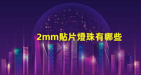 2mm貼片燈珠有哪些型號(hào) led貼片燈珠有哪些型號(hào)